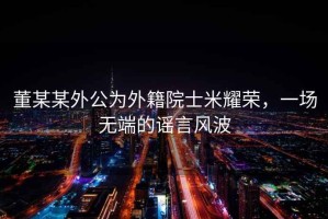 董某某外公為外籍院士米耀榮，一場無端的謠言風波