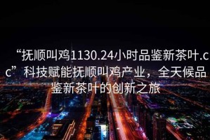 “撫順叫雞1130.24小時品鑒新茶葉.cc”科技賦能撫順叫雞產(chǎn)業(yè)，全天候品鑒新茶葉的創(chuàng)新之旅