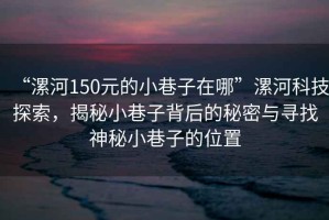 “漯河150元的小巷子在哪”漯河科技探索，揭秘小巷子背后的秘密與尋找神秘小巷子的位置