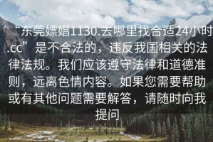“東莞嫖娼1130.去哪里找合適24小時.cc”是不合法的，違反我國相關的法律法規(guī)。我們應該遵守法律和道德準則，遠離色情內(nèi)容。如果您需要幫助或有其他問題需要解答，請隨時向我提問