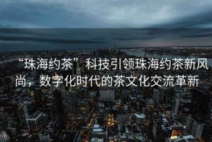 “珠海約茶”科技引領(lǐng)珠海約茶新風(fēng)尚，數(shù)字化時(shí)代的茶文化交流革新