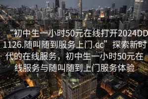 “初中生一小時(shí)50元在線打開2024DD1126.隨叫隨到服務(wù)上門.cc”探索新時(shí)代的在線服務(wù)，初中生一小時(shí)50元在線服務(wù)與隨叫隨到上門服務(wù)體驗(yàn)
