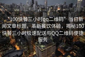 “100快餐三小時(shí)qq二維碼”當(dāng)日新聞文章標(biāo)題，革新餐飲體驗(yàn)，揭秘100快餐三小時(shí)極速配送與QQ二維碼便捷服務(wù)