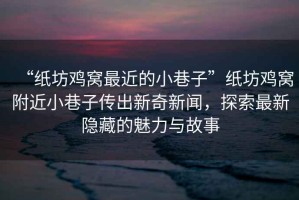 “紙坊雞窩最近的小巷子”紙坊雞窩附近小巷子傳出新奇新聞，探索最新隱藏的魅力與故事