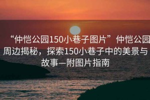 “仲愷公園150小巷子圖片”仲愷公園周邊揭秘，探索150小巷子中的美景與故事—附圖片指南