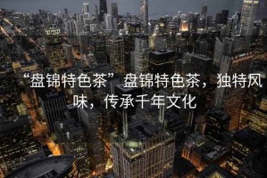 “盤錦特色茶”盤錦特色茶，獨(dú)特風(fēng)味，傳承千年文化