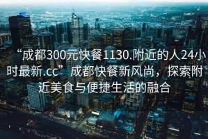 “成都300元快餐1130.附近的人24小時最新.cc”成都快餐新風尚，探索附近美食與便捷生活的融合