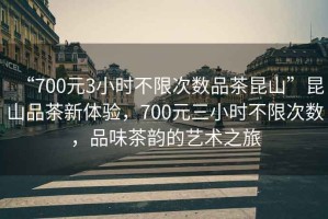 “700元3小時(shí)不限次數(shù)品茶昆山”昆山品茶新體驗(yàn)，700元三小時(shí)不限次數(shù)，品味茶韻的藝術(shù)之旅