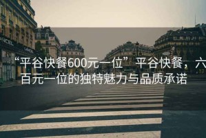 “平谷快餐600元一位”平谷快餐，六百元一位的獨特魅力與品質(zhì)承諾