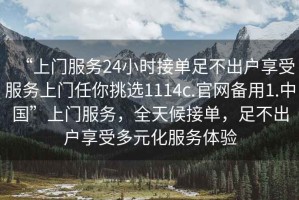 “上門(mén)服務(wù)24小時(shí)接單足不出戶(hù)享受服務(wù)上門(mén)任你挑選1114c.官網(wǎng)備用1.中國(guó)”上門(mén)服務(wù)，全天候接單，足不出戶(hù)享受多元化服務(wù)體驗(yàn)