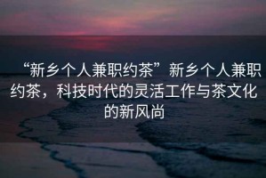 “新鄉(xiāng)個人兼職約茶”新鄉(xiāng)個人兼職約茶，科技時代的靈活工作與茶文化的新風(fēng)尚