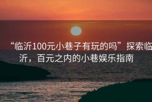 “臨沂100元小巷子有玩的嗎”探索臨沂，百元之內(nèi)的小巷娛樂指南