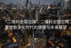 “二維碼全國空降”二維碼全國空降，重塑數(shù)字化時代的便捷與未來展望