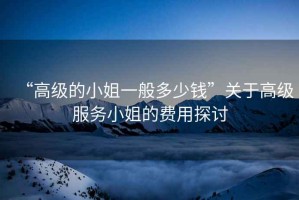 “高級的小姐一般多少錢”關(guān)于高級服務(wù)小姐的費用探討