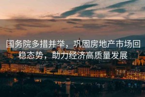 國務(wù)院多措并舉，鞏固房地產(chǎn)市場回穩(wěn)態(tài)勢，助力經(jīng)濟高質(zhì)量發(fā)展