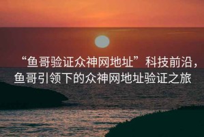 “魚哥驗證眾神網(wǎng)地址”科技前沿，魚哥引領下的眾神網(wǎng)地址驗證之旅