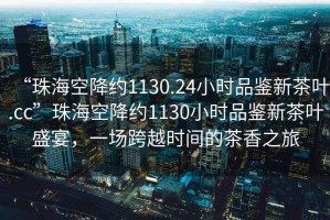 “珠?？战导s1130.24小時品鑒新茶葉.cc”珠?？战导s1130小時品鑒新茶葉盛宴，一場跨越時間的茶香之旅