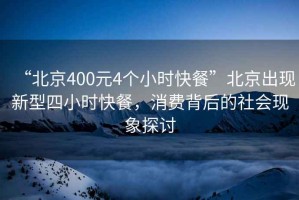 “北京400元4個小時快餐”北京出現(xiàn)新型四小時快餐，消費背后的社會現(xiàn)象探討