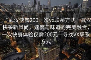 “武漢快餐200一次vx聯(lián)系方式”武漢快餐新風(fēng)尚，速度與味道的完美融合，一次快餐體驗僅需200元—尋找VX聯(lián)系方式