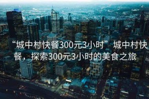 “城中村快餐300元3小時(shí)”城中村快餐，探索300元3小時(shí)的美食之旅