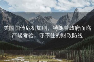 美國國債危機加劇，特朗普政府面臨嚴峻考驗，守不住的財政防線