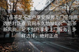 “品茶足不出戶享受服務(wù)上門任你挑選絕對正點(diǎn).官網(wǎng)永久地址1.cc”品茶新風(fēng)尚，足不出戶享受上門服務(wù)，多樣選擇，絕對正點(diǎn)