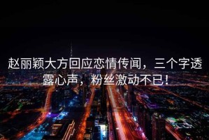 趙麗穎大方回應(yīng)戀情傳聞，三個(gè)字透露心聲，粉絲激動(dòng)不已！