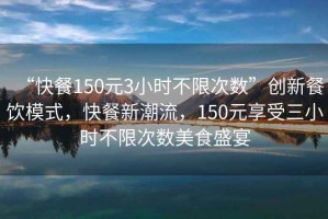 “快餐150元3小時(shí)不限次數(shù)”創(chuàng)新餐飲模式，快餐新潮流，150元享受三小時(shí)不限次數(shù)美食盛宴