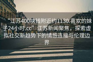 “江蘇400塊錢附近約1130.喜歡的妹子24小時(shí).cc”江蘇新聞聚焦，探索虛擬社交新趨勢下的情感連接與倫理邊界