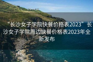 “長沙女子學院快餐價格表2023”長沙女子學院周邊快餐價格表2023年全新發(fā)布