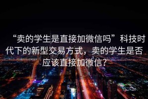 “賣(mài)的學(xué)生是直接加微信嗎”科技時(shí)代下的新型交易方式，賣(mài)的學(xué)生是否應(yīng)該直接加微信？