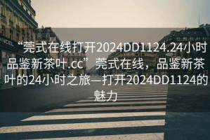 “莞式在線打開2024DD1124.24小時品鑒新茶葉.cc”莞式在線，品鑒新茶葉的24小時之旅—打開2024DD1124的魅力
