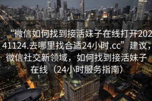 “微信如何找到接活妹子在線打開20241124.去哪里找合適24小時.cc”建議，微信社交新領(lǐng)域，如何找到接活妹子在線（24小時服務(wù)指南）