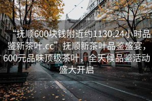 “撫順600塊錢附近約1130.24小時(shí)品鑒新茶葉.cc”撫順新茶葉品鑒盛宴，600元品味頂級(jí)茶葉，全天候品鑒活動(dòng)盛大開啟