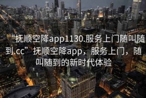 “撫順空降app1130.服務(wù)上門隨叫隨到.cc”撫順空降app，服務(wù)上門，隨叫隨到的新時(shí)代體驗(yàn)