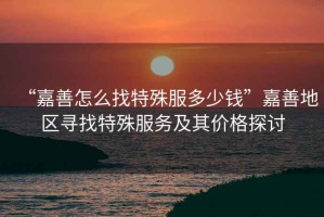 “嘉善怎么找特殊服多少錢(qián)”嘉善地區(qū)尋找特殊服務(wù)及其價(jià)格探討