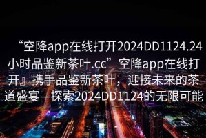 “空降app在線打開2024DD1124.24小時品鑒新茶葉.cc”空降app在線打開』攜手品鑒新茶葉，迎接未來的茶道盛宴—探索2024DD1124的無限可能