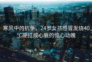 寒風中的抗爭，24歲女孩感冒發(fā)燒40℃硬扛成心衰的驚心動魄