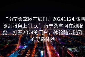 “南寧桑拿網(wǎng)在線打開20241124.隨叫隨到服務(wù)上門.cc”南寧桑拿網(wǎng)在線服務(wù)，打開2024的門戶，體驗隨叫隨到的舒適體驗