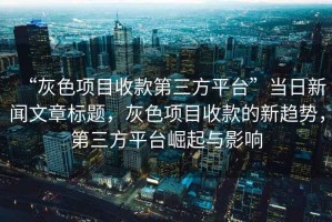 “灰色項目收款第三方平臺”當日新聞文章標題，灰色項目收款的新趨勢，第三方平臺崛起與影響