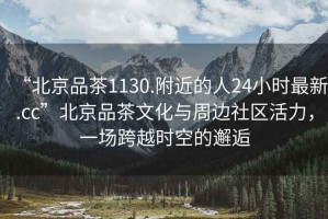 “北京品茶1130.附近的人24小時最新.cc”北京品茶文化與周邊社區(qū)活力，一場跨越時空的邂逅