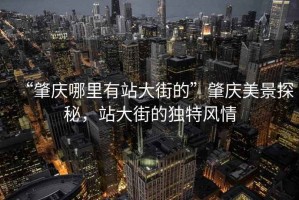 “肇慶哪里有站大街的”肇慶美景探秘，站大街的獨特風(fēng)情
