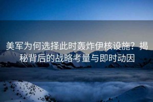 美軍為何選擇此時(shí)轟炸伊核設(shè)施？揭秘背后的戰(zhàn)略考量與即時(shí)動因