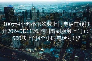 100元4小時不限次數(shù)上門電話在線打開2024DD1126.隨叫隨到服務(wù)上門.cc:500塊上門4個小時電話號碼?