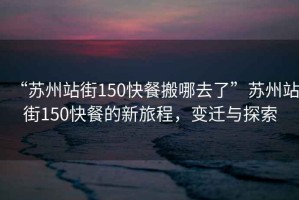 “蘇州站街150快餐搬哪去了”蘇州站街150快餐的新旅程，變遷與探索