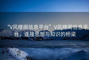 “V風(fēng)樓閣信息平臺(tái)”V風(fēng)樓閣信息平臺(tái)，連接思想與知識(shí)的橋梁