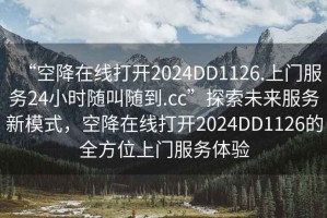 “空降在線打開2024DD1126.上門服務(wù)24小時隨叫隨到.cc”探索未來服務(wù)新模式，空降在線打開2024DD1126的全方位上門服務(wù)體驗