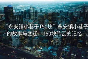 “永安鎮(zhèn)小巷子150塊”永安鎮(zhèn)小巷子的故事與變遷，150塊磚瓦的記憶