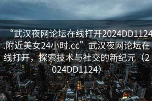 “武漢夜網(wǎng)論壇在線打開2024DD1124.附近美女24小時.cc”武漢夜網(wǎng)論壇在線打開，探索技術(shù)與社交的新紀(jì)元（2024DD1124）