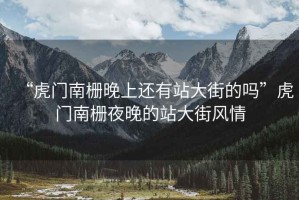 “虎門南柵晚上還有站大街的嗎”虎門南柵夜晚的站大街風(fēng)情